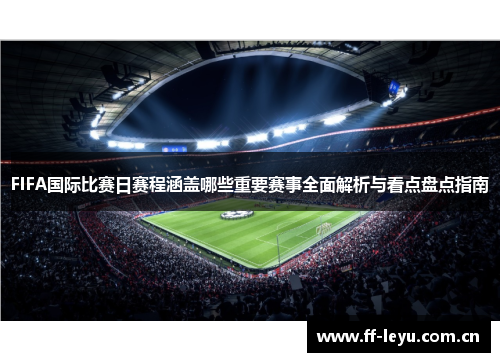 FIFA国际比赛日赛程涵盖哪些重要赛事全面解析与看点盘点指南