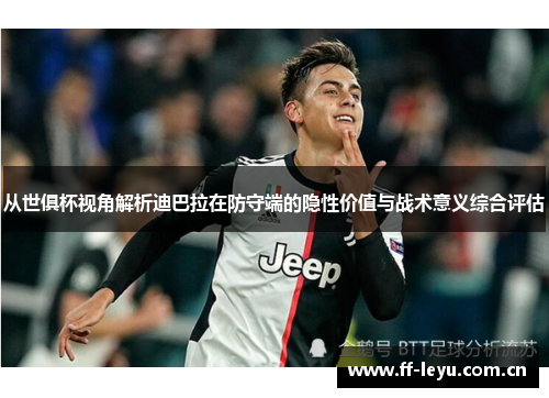 从世俱杯视角解析迪巴拉在防守端的隐性价值与战术意义综合评估