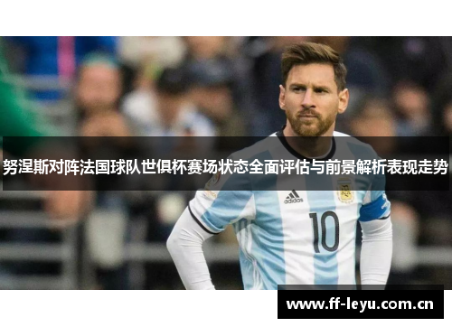 努涅斯对阵法国球队世俱杯赛场状态全面评估与前景解析表现走势