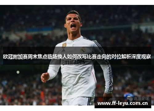 欧冠附加赛周末焦点临场换人如何改写比赛走向的对位解析深度观察