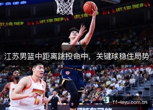 江苏男篮中距离跳投命中，关键球稳住局势