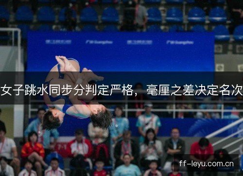 女子跳水同步分判定严格，毫厘之差决定名次