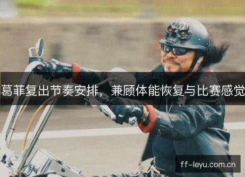 葛菲复出节奏安排,兼顾体能恢复与比赛感觉 葛菲复出节奏安排,兼顾体能恢复与比赛感觉