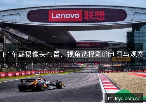 F1车载摄像头布置，视角选择影响判罚与观赛
